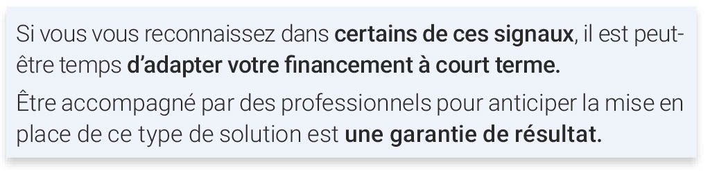 Si vous vous reconnaissez dans certains de ces signaux, il est peut-être temps d'adapter votre financement à court terme. Être accompagné par des professionnels pour anticiper la mise en place de ce type de solution est une garantie de résultat.